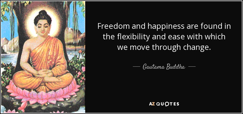 Freedom and happiness are found in the flexibility and ease with which we move through change. Gautama Buddha