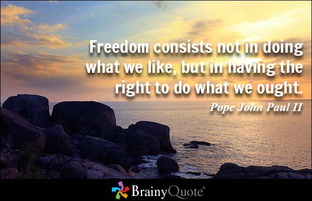 Freedom consists not in doing what we like, but in having the right to do what we ought. Pope John Paul II