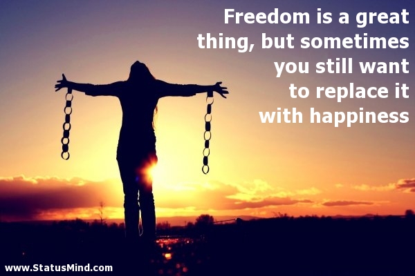 Freedom is a great thing, but sometimes you still want to replace it with happiness