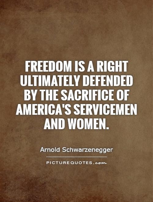 Freedom is a right ultimately defended by the sacrifice of America's servicemen and women. Arnold Schwarzenegger