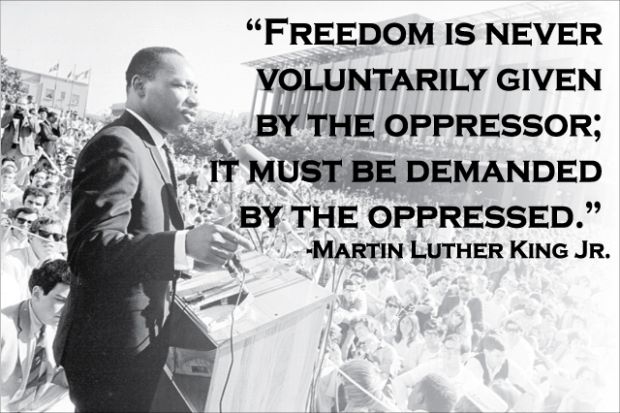 Freedom is never voluntarily given by the oppressor; it must be demanded by the oppressed. Martin Luther King, Jr.