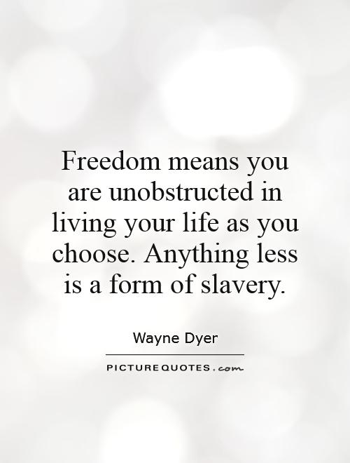 Freedom means you are unobstructed in living your life as you choose. Anything less is a form of slavery. Wayne Dyer