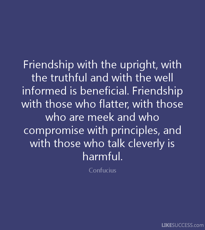 Friendship with the upright, with the truthful, and with the well-informed is beneficial. Friendship with those who flatter, with those who are meek and those who ... Confucius