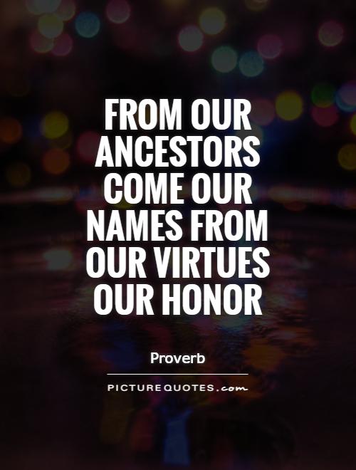From our ancestors come our names from our virtues our honor