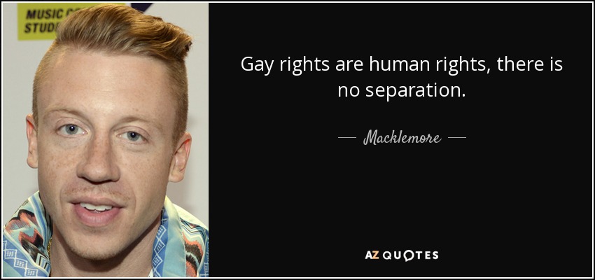 Gay rights are human rights, there is no separation. Macklemore