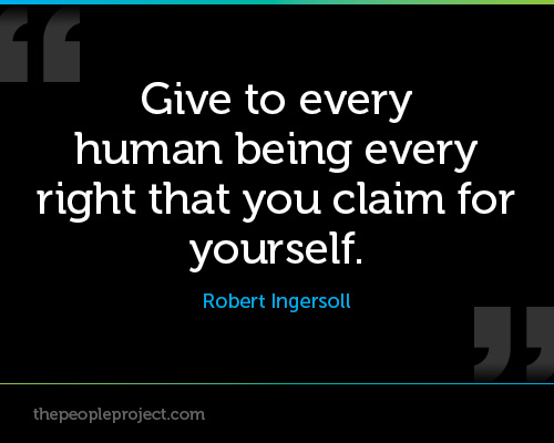 Give to every human being every right that you claim for yourself. Robert Ingersoll