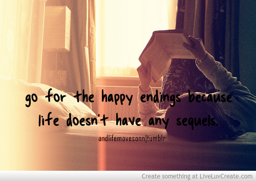 Go for the happy endings, because life doesn't have any sequels
