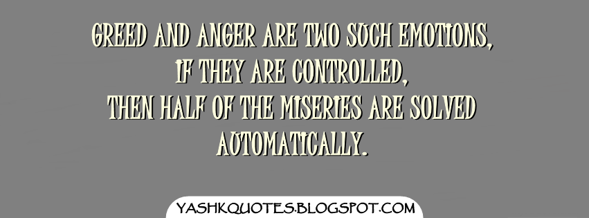 Greed and anger are two such emotions, if they are controlled, then half of the miseries are solved automatically