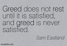 Greed does not rest until it is satisfied, and greed is never satisfied. Sam Eastland