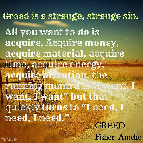 Greed is a strange, strange sin. All you want to do is acquire. Acquire money, acquire material, acquire time, acquire energy, acquire attention... Fisher Amelie
