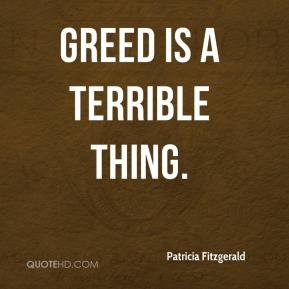 Greed is a terrible thing. Patricia Fitzgerald