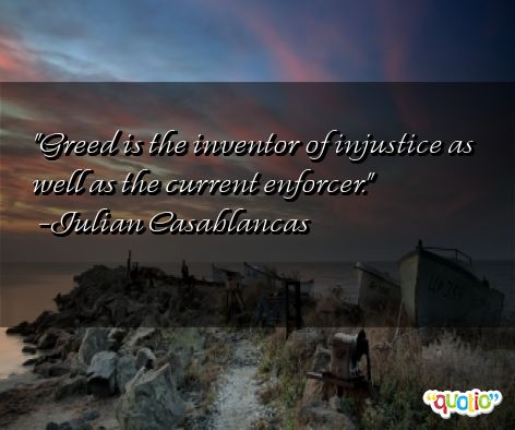 Greed is the inventor of injustice as well as the current enforcer. Julian Casablancas