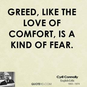 Greed, like the love of comfort, is a kind of fear. Cyril Connolly