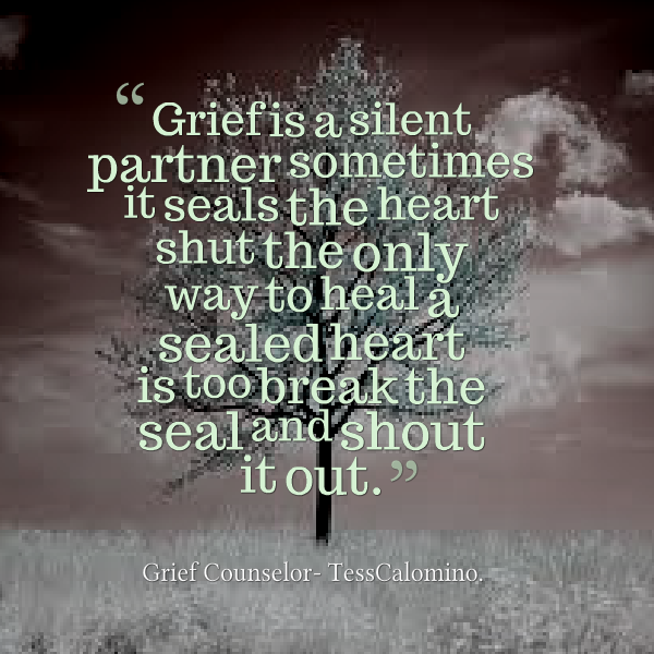 Grief Is A Silent Partner Sometimes It Seals The Heart Shut The Only Way To Heal A Sealed Heart Is Too Break The Seal And Shout It Out.