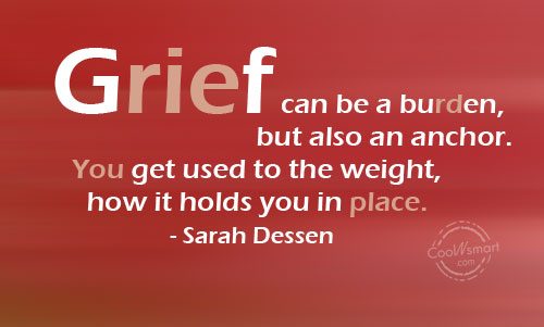 Grief can be a burden, but also an anchor. You get used to the weight, how it holds you in place. Sarah Dessen