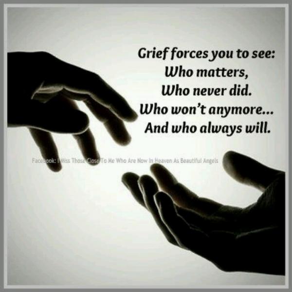 Grief forces you to see what matters, who never did, who won't anymore and who always will