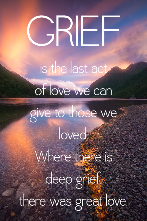 Grief is the last act of love we have to give to those we loved. Where there is deep grief there was great love.