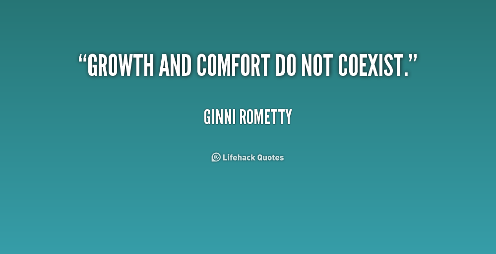Growth and comfort do not coexist. Ginni Rometty