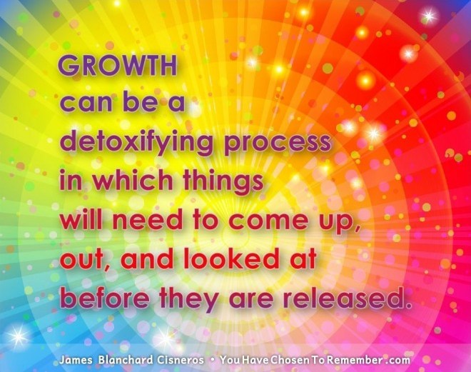 Growth can be a detoxifying process in which things will need to come up, out, and looked at before they are released. James BLanchard Cisneros