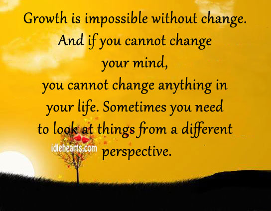 Growth is impossible without change. And if you cannot change your mind, you cannot change anything in your life. Sometimes you need to look at things from ...