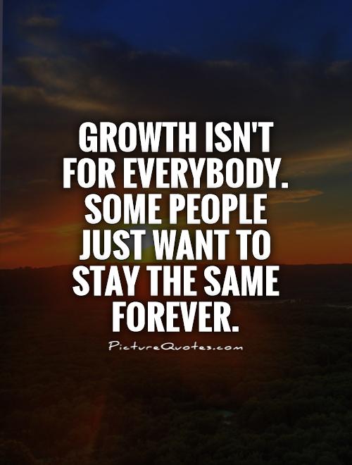 Growth isn't for everybody. Some people just want to stay the same forever