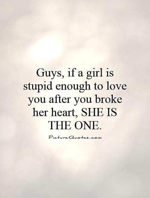 Guys, if a girl is stupid enough to love you after you broke her heart, SHE IS THE ONE