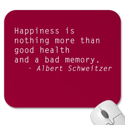 Happiness is nothing more than good health and a bad memory. Albert Schweitzer