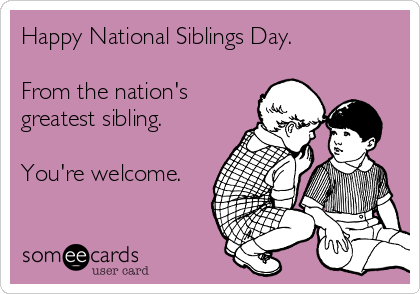 Happy National Siblings Day From The Nations Greatest Sibling. You're Welcome
