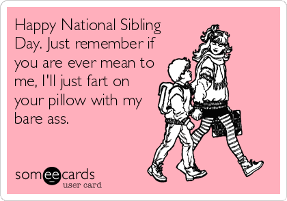 Happy National Siblings Day. Just Remember If You Are Ever Mean To Me I'll Just Fart On Your Pillow With My Bare Ass