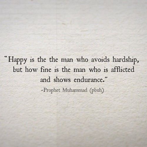 Happy is the man who avoids hardship, but how fine is the man who is afflicted & shows endurance. Prophet Muhammad