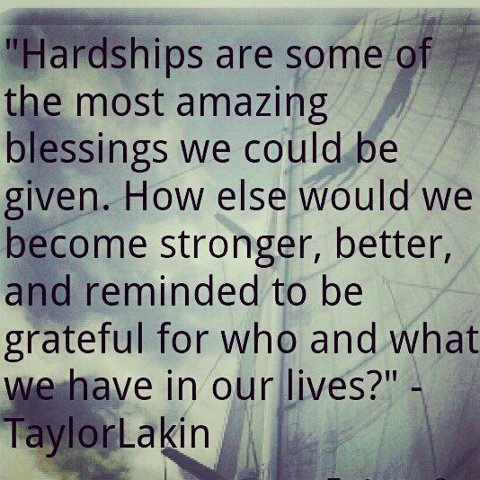 Hardship are some of the most amazing blessings we could be given. How else would we become stronger,better and reminded to be grateful for who and what we have in our lives? Taylor Lakin