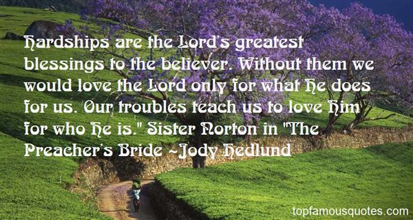 Hardships are the Lord's greatest blessings to the believer. Without them we would love the Lord only for what He does for us. Our troubl... Jody Hedlund