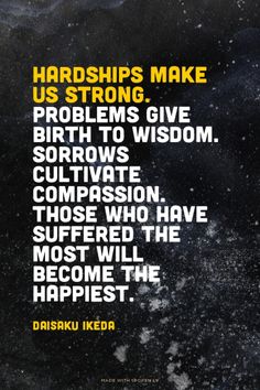 Hardships make us strong. Problems give birth to wisdom. Sorrows cultivate compassion. Those who have suffered the most will become... Daisaku Ikeda