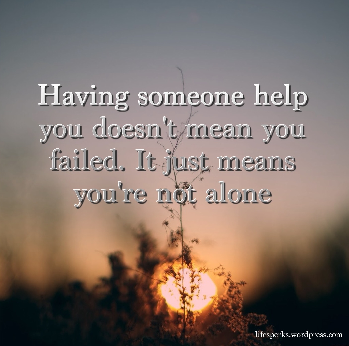 Having someone help you doesn't mean you failed. It just means you're not in it alone