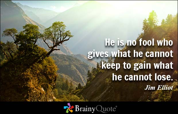 He is no fool who gives what he cannot keep to gain what he cannot lose. Jim Elliot