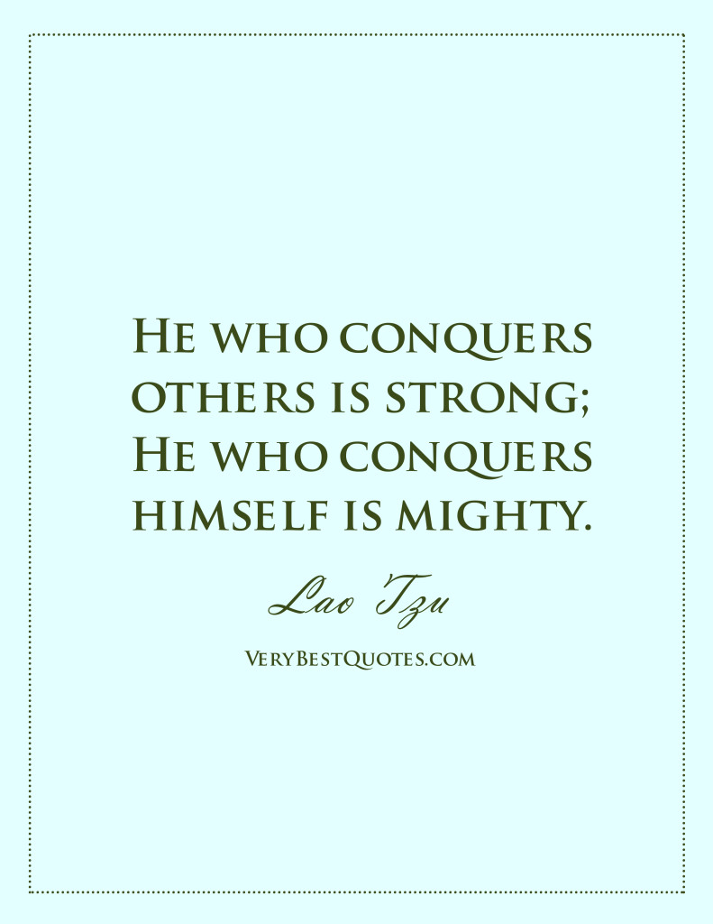 He who conquers others is strong; He who conquers himself is mighty. Lao Tzu
