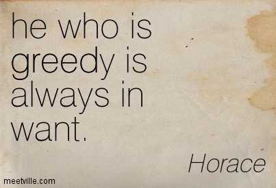 He who is greedy is always in want. Horace