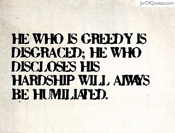He who is greedy is disgraced; he who discloses his hardship will always be humiliated
