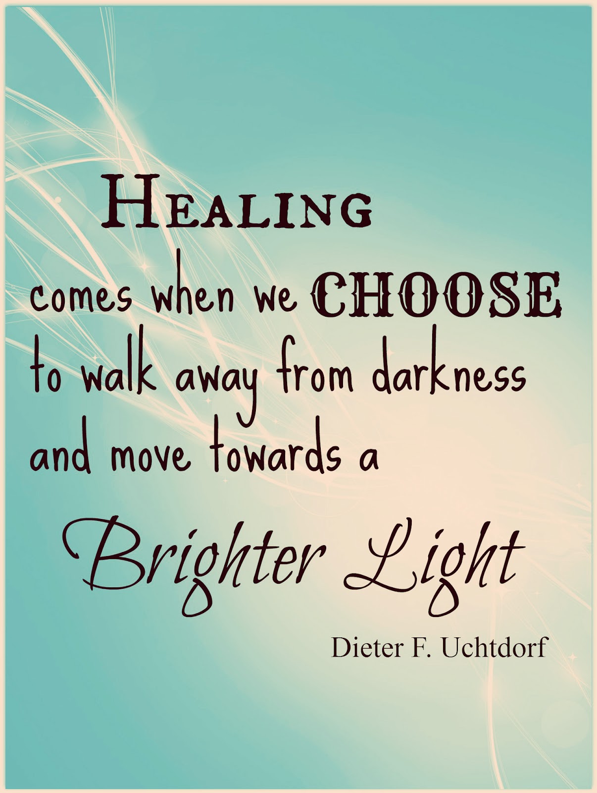 Healing comes when we choose to walk away from darkness and move towards a brighter light. Dieter F. Uchtdorf