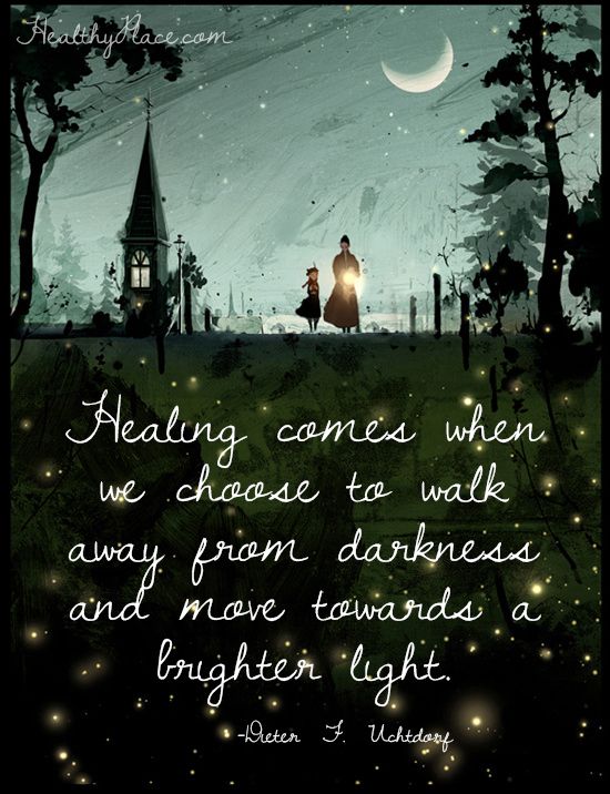 Healing comes when we choose to walk away from darkness and move towards brighter light. Dieter D. Uchtdorf