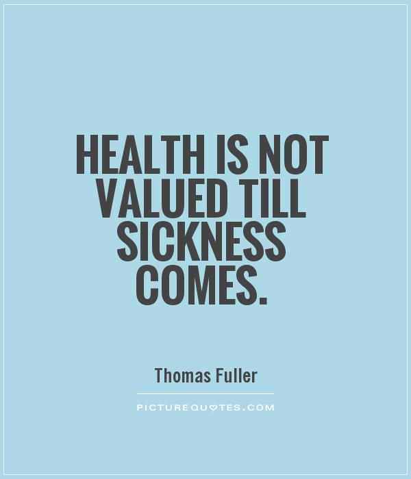 Health is not valued till sickness comes. Thomas Fuller
