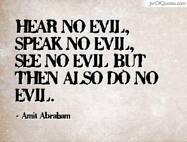 Hear no evil, speak no evil, see no evil but then also do no evil. Amit Abraham
