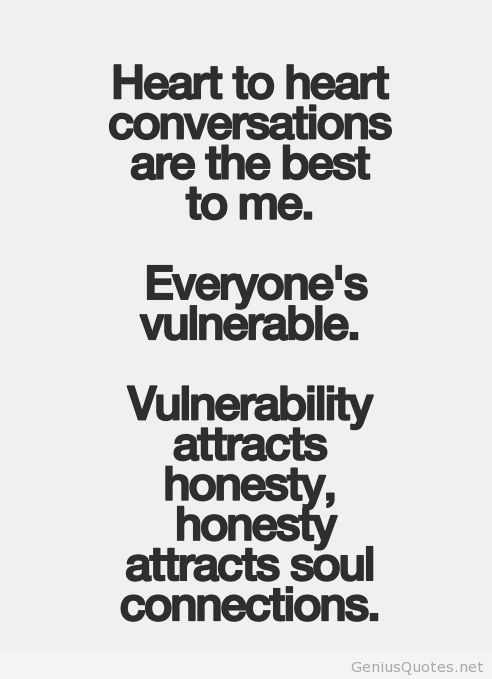 Heart to heart conversations are the best to me. Everyone's vulnerable. Vulnerability attracts honesty, honesty attracts soul connections