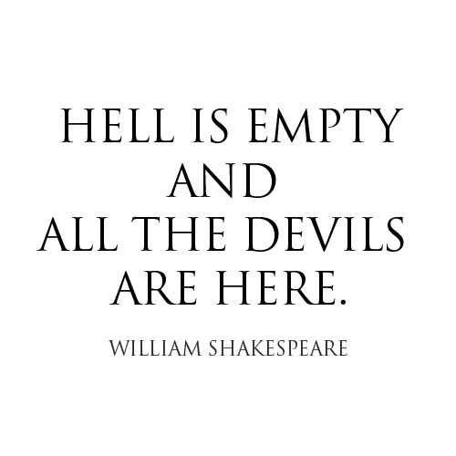 Hell is empty and all the devils are here. William Shakespeare