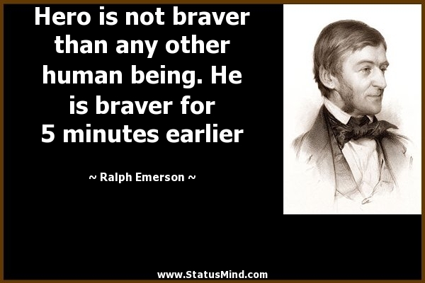 Hero is not braver than any other human being. He is braver for 5 minutes earlier. Ralph Emerson