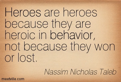 Heroes are heroes because they are heroic in behavior, not because they won or lost. Nassim Nicholas Taleb