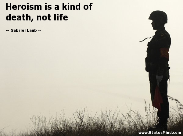Heroism is a kind of death, not life. Gabriel Laub