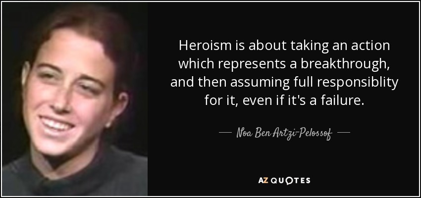 Heroism is about taking an action which represents a breakthrough, and then assuming... Noa Ben Artzi Pelossof