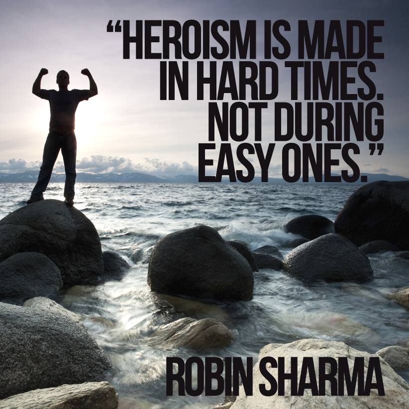 Heroism is made in hard times. Not during easy ones. Robin Sharma