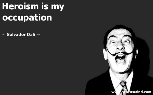 Heroism is my occupation. Salvador Dali
